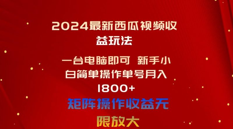2024最新西瓜视频收益玩法,一台电脑即可 新手小白简单操作单号月入1800+-一人公司创业项目 - 淘金吧