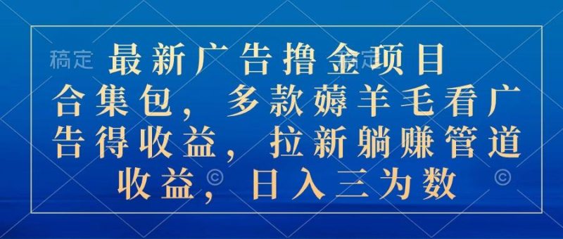 最新广告撸金项目合集包，多款薅羊毛看广告收益 拉新管道收益，日入三为数-一人公司创业项目 - 淘金吧