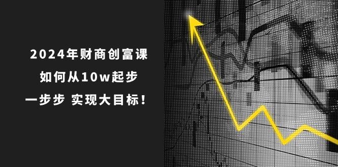 2024年 财商-创富课：如何从10w起步，一步步 实现大目标！-一人公司创业项目 - 淘金吧