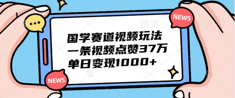 国学赛道视频玩法,一条视频点赞37万,单日变现1000+-一人公司创业项目 - 淘金吧