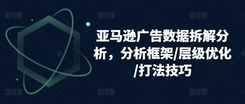 亚马逊广告数据拆解分析,分析框架/层级优化/打法技巧-一人公司创业项目 - 淘金吧