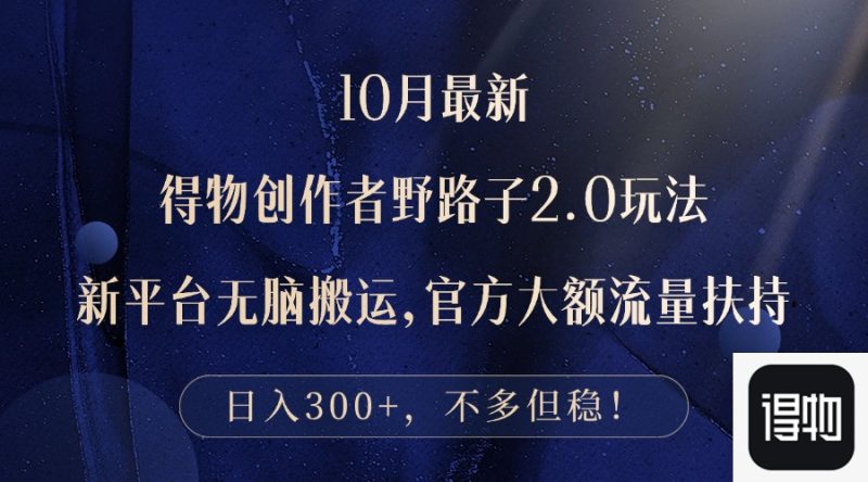 10月最新得物创作者野路子2.0玩法,新平台无脑搬运,日入300+-一人公司创业项目 - 淘金吧