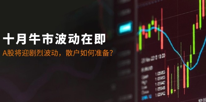 十月牛市波动在即：A股将迎剧烈波动，散户如何准备？-一人公司创业项目 - 淘金吧