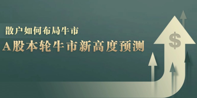 A股本轮牛市新高度预测：数据统计揭示最高点位，散户如何布局牛市？-一人公司创业项目 - 淘金吧