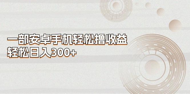 一部安卓手机轻松撸收益，轻松日入300+-一人公司创业项目 - 淘金吧