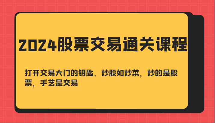 2024股票交易通关课-打开交易大门的钥匙、炒股如炒菜，炒的是股票，手艺是交易-一人公司创业项目 - 淘金吧