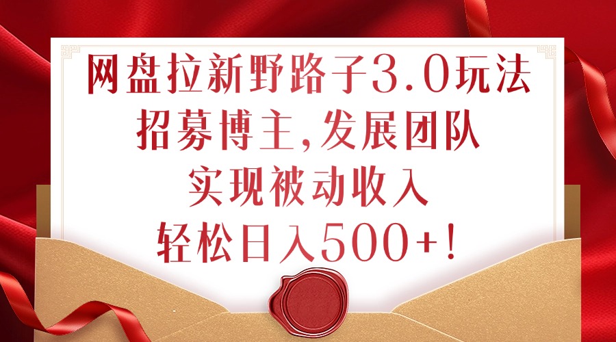 网盘拉新野路子3.0玩法,招募博主,发展团队,实现被动收入,轻松日入500+【揭秘】