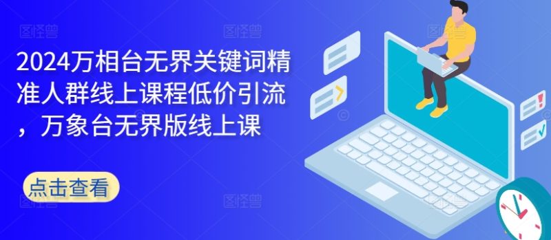 2024万相台无界关键词精准人群线上课程低价引流 ,万象台无界版线上课-一人公司创业项目 - 淘金吧