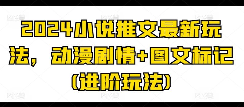 2024小说推文最新玩法，动漫剧情+图文标记(进阶玩法)-一人公司创业项目 - 淘金吧