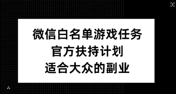 微信白名单游戏任务，官方扶持计划，适合大众的副业【揭秘】-一人公司创业项目 - 淘金吧