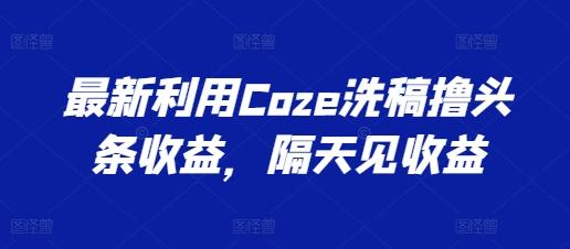 最新利用Coze洗稿撸头条收益，隔天见收益【揭秘】-一人公司创业项目 - 淘金吧