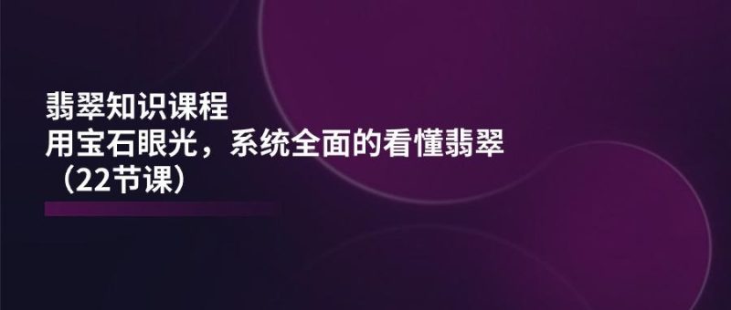 翡翠知识课程,用宝石眼光,系统全面的看懂翡翠(22节课-一人公司创业项目 - 淘金吧