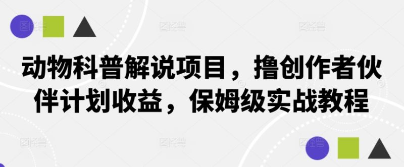 动物科普解说项目，撸创作者伙伴计划收益，保姆级实战教程-一人公司创业项目 - 淘金吧