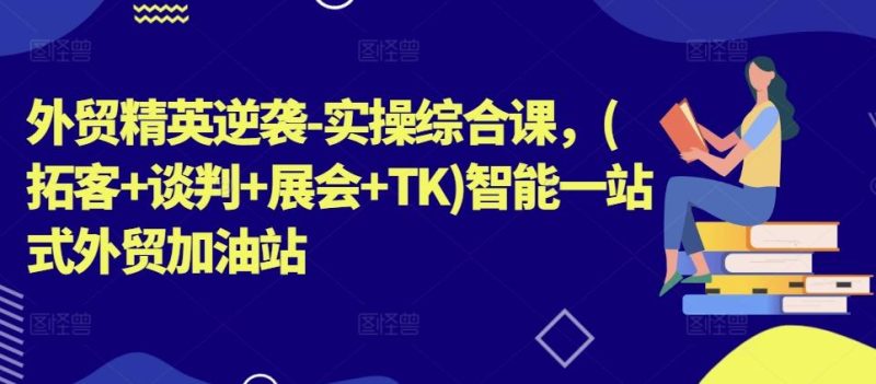 外贸精英逆袭-实操综合课,(拓客+谈判+展会+TK)智能一站式外贸加油站-一人公司创业项目 - 淘金吧