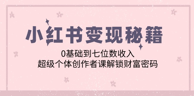 小红书变现秘籍：0基础到七位数收入，超级个体创作者课解锁财富密码-一人公司创业项目 - 淘金吧
