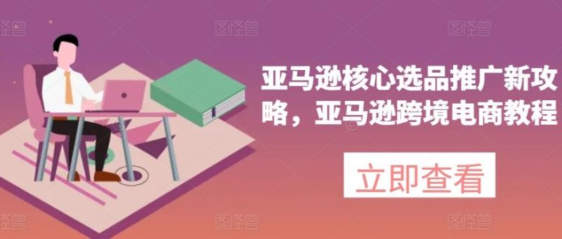 亚马逊核心选品推广新攻略,亚马逊跨境电商教程-一人公司创业项目 - 淘金吧