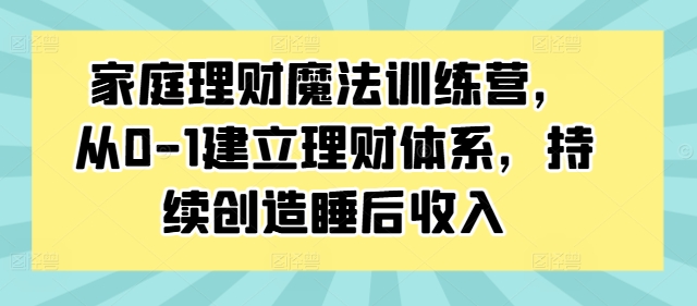 家庭理财魔法训练营，从0-1建立理财体系，持续创造睡后收入-一人公司创业项目 - 淘金吧
