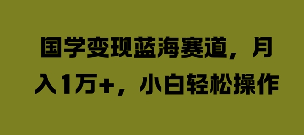 国学变现蓝海赛道，月入1W+，小白轻松操作【揭秘】-一人公司创业项目 - 淘金吧