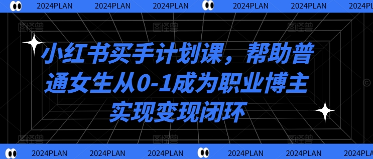 小红书买手计划课，帮助普通女生从0-1成为职业博主实现变现闭环-淘金吧副业资源站