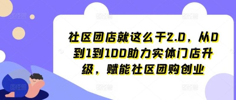 社区团店就这么干2.0，从0到1到100助力实体门店升级，赋能社区团购创业-淘金吧副业资源站