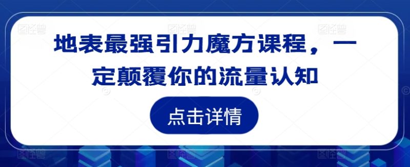 地表最强引力魔方课程,一定颠覆你的流量认知-一人公司创业项目 - 淘金吧
