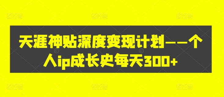 天涯神贴深度变现计划——个人ip成长史每天300+【揭秘】-淘金吧副业资源站