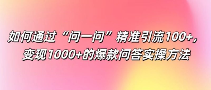 如何通过“问一问”精准引流100+， 变现1000+的爆款问答实操方法-淘金吧副业资源站