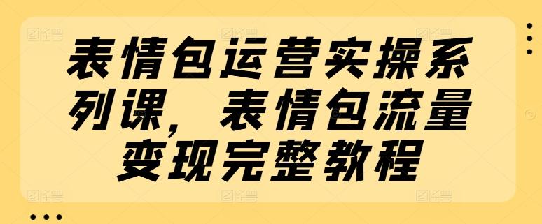 表情包运营实操系列课，表情包流量变现完整教程-一人公司创业项目 - 淘金吧