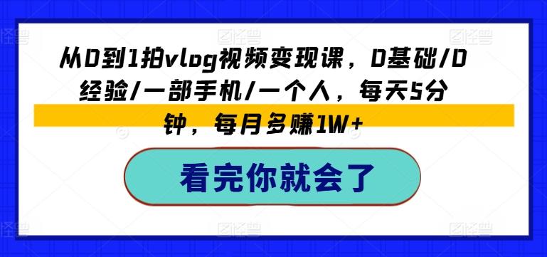 从0到1拍vlog视频变现课，0基础/0经验/一部手机/一个人，每天5分钟，每月多赚1W+-淘金吧副业资源站