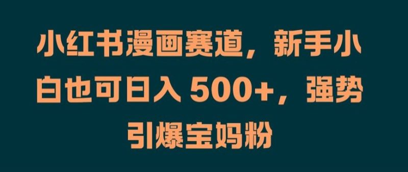 小红书漫画赛道，新手小白也可日入 500+，强势引爆宝妈粉【揭秘】-一人公司创业项目 - 淘金吧