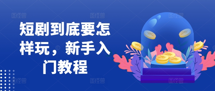 短剧到底要怎样玩，新手入门教程-一人公司创业项目 - 淘金吧