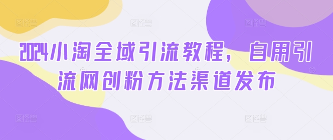 2024小淘全域引流教程，自用引流网创粉方法渠道发布-一人公司创业项目 - 淘金吧
