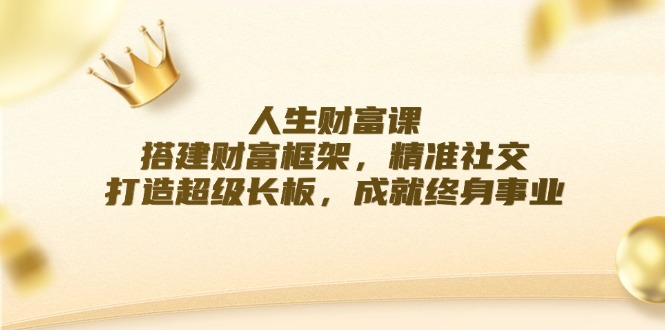 人生财富课：搭建财富框架，精准社交，打造超级长板，成就终身事业-一人公司创业项目 - 淘金吧
