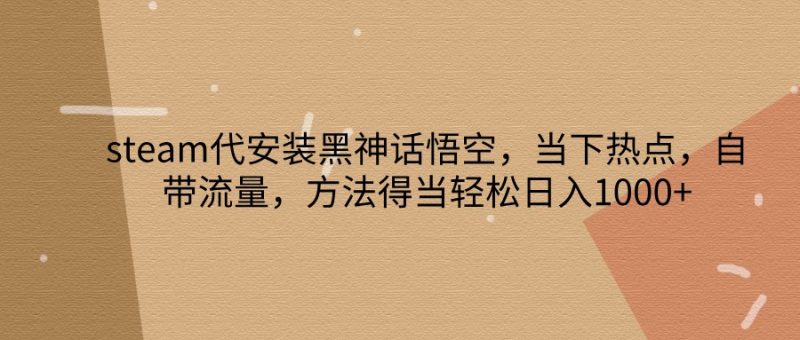 steam代安装黑神话悟空，当下热点，自带流量，方法得当轻松日入1000+-淘金吧副业资源站