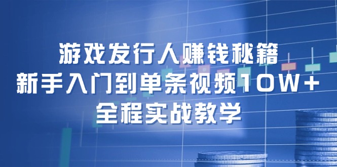 游戏发行人赚钱秘籍：新手入门到单条视频10W+，全程实战教学-一人公司创业项目 - 淘金吧