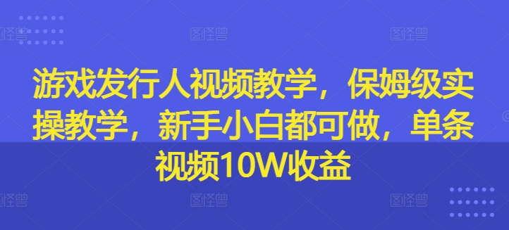 游戏发行人视频教学,保姆级实操教学,新手小白都可做,单条视频10W收益-一人公司创业项目 - 淘金吧