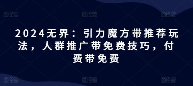 2024无界：引力魔方带推荐玩法，人群推广带免费技巧，付费带免费-一人公司创业项目 - 淘金吧