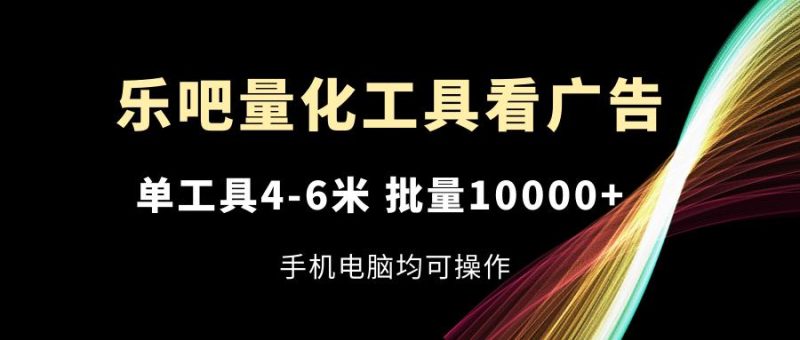 乐吧量化工具看广告,单工具4-6米,批量10000+,手机电脑均可操作-一人公司创业项目 - 淘金吧