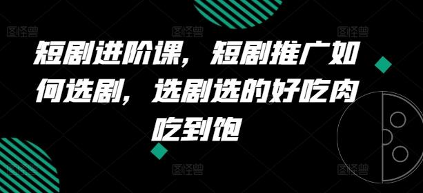 短剧进阶课，短剧推广如何选剧，选剧选的好吃肉吃到饱-淘金吧副业资源站