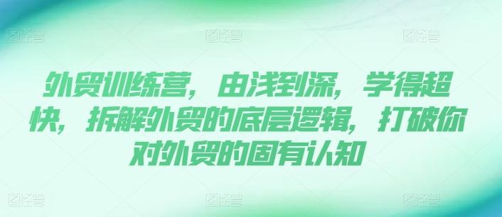 外贸训练营，由浅到深，学得超快，拆解外贸的底层逻辑，打破你对外贸的固有认知-淘金吧副业资源站