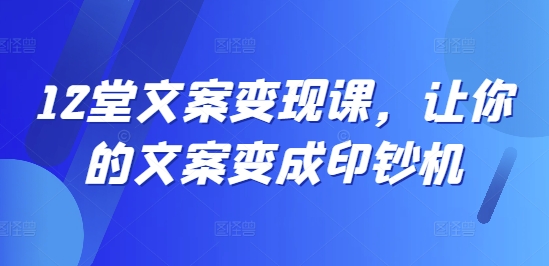 12堂文案变现课，让你的文案变成印钞机-淘金吧副业资源站