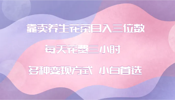 靠卖养生花茶日入三位数，每天花费三小时 多种变现方式 小白首选-一人公司创业项目 - 淘金吧