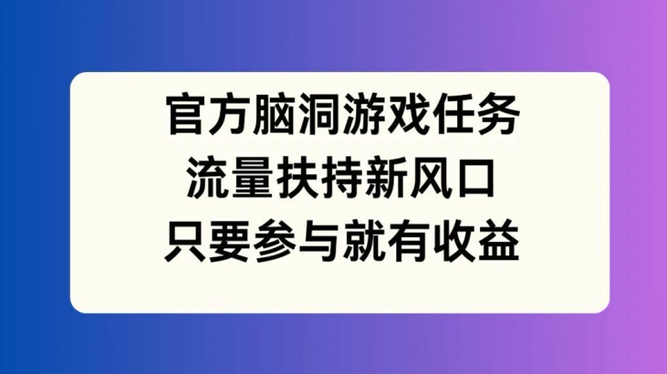 官方脑洞游戏任务，流量扶持新风口，只要参与就有收益【揭秘】-一人公司创业项目 - 淘金吧