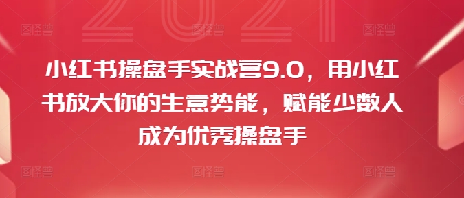 小红书操盘手实战营9.0，用小红书放大你的生意势能，赋能少数人成为优秀操盘手-淘金吧副业资源站