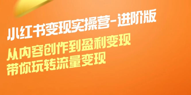 小红书变现实操营进阶版：从内容创作到盈利变现，带你玩转流量变现-淘金吧副业资源站