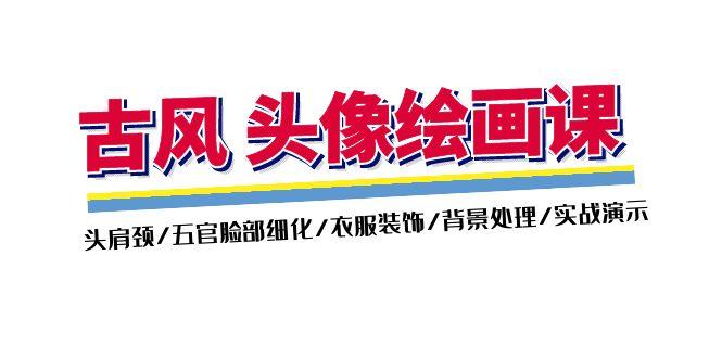古风-头像绘画课-2期：头肩颈/五官脸部细化/衣服装饰/背景处理/实战演示-一人公司创业项目 - 淘金吧
