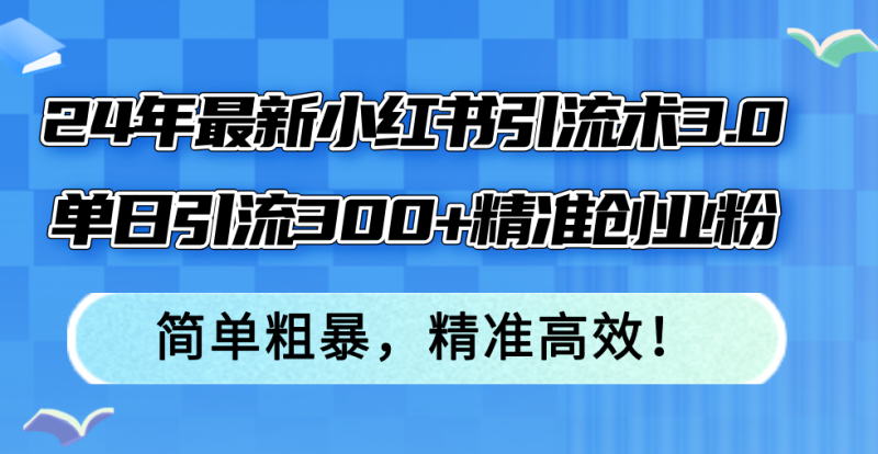 24年最新小红书引流术3.0，单日引流300+精准创业粉，简单粗暴，精准高效！-淘金吧副业资源站