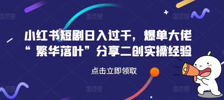 小红书短剧日入过千，爆单大佬“繁华落叶”分享二创实操经验-一人公司创业项目 - 淘金吧