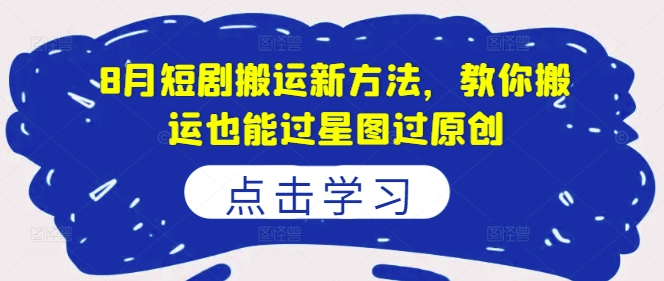 8月短剧搬运新方法，教你搬运也能过星图过原创-一人公司创业项目 - 淘金吧