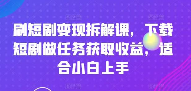 刷短剧变现拆解课，下载短剧做任务获取收益，适合小白上手-一人公司创业项目 - 淘金吧